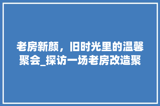 老房新颜，旧时光里的温馨聚会_探访一场老房改造聚会