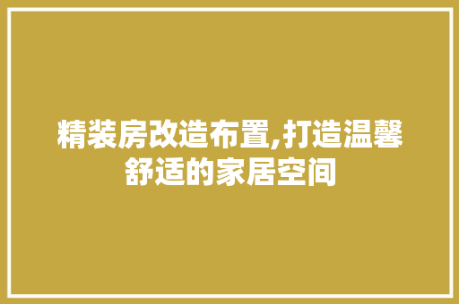 精装房改造布置,打造温馨舒适的家居空间