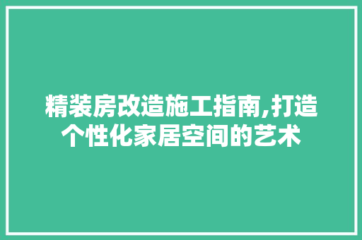 精装房改造施工指南,打造个性化家居空间的艺术