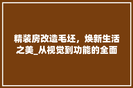 精装房改造毛坯，焕新生活之美_从视觉到功能的全面升级