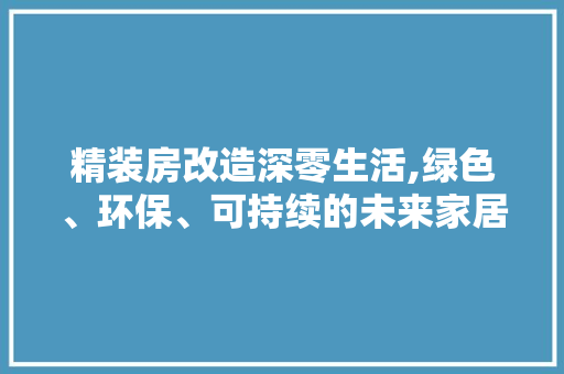 精装房改造深零生活,绿色、环保、可持续的未来家居模式