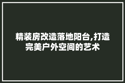 精装房改造落地阳台,打造完美户外空间的艺术