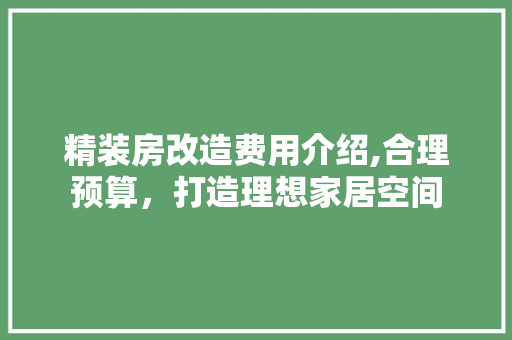 精装房改造费用介绍,合理预算，打造理想家居空间