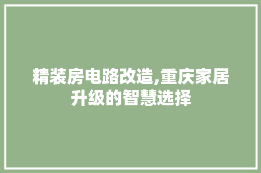 精装房电路改造,重庆家居升级的智慧选择
