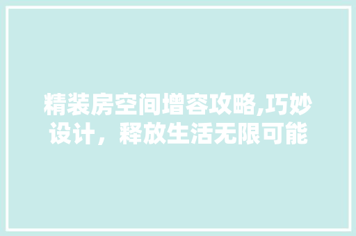 精装房空间增容攻略,巧妙设计，释放生活无限可能