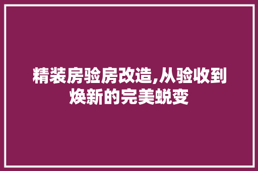精装房验房改造,从验收到焕新的完美蜕变