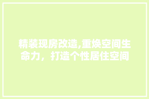精装现房改造,重焕空间生命力，打造个性居住空间