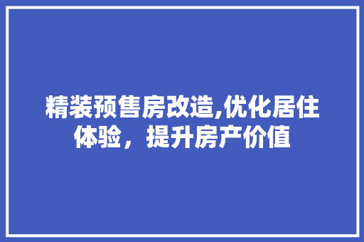 精装预售房改造,优化居住体验，提升房产价值