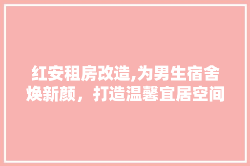 红安租房改造,为男生宿舍焕新颜，打造温馨宜居空间