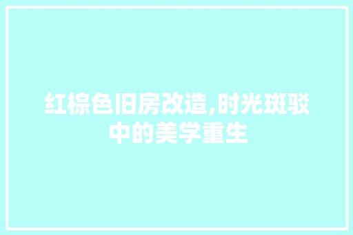 红棕色旧房改造,时光斑驳中的美学重生