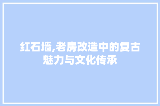 红石墙,老房改造中的复古魅力与文化传承