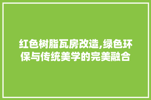 红色树脂瓦房改造,绿色环保与传统美学的完美融合