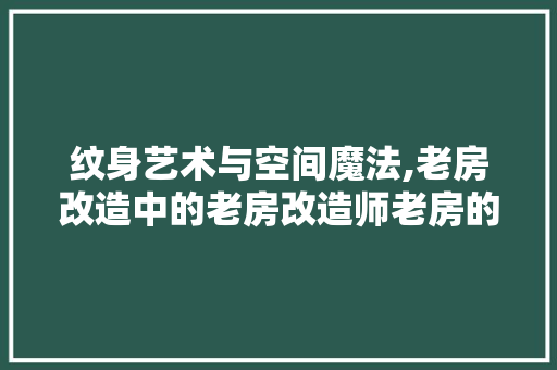 纹身艺术与空间魔法,老房改造中的老房改造师老房的故事