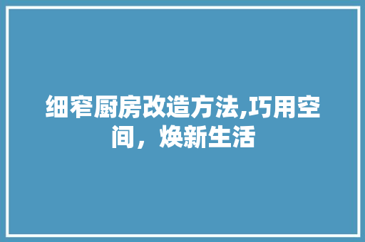 细窄厨房改造方法,巧用空间，焕新生活