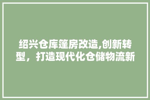绍兴仓库篷房改造,创新转型，打造现代化仓储物流新典范