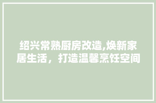 绍兴常熟厨房改造,焕新家居生活，打造温馨烹饪空间