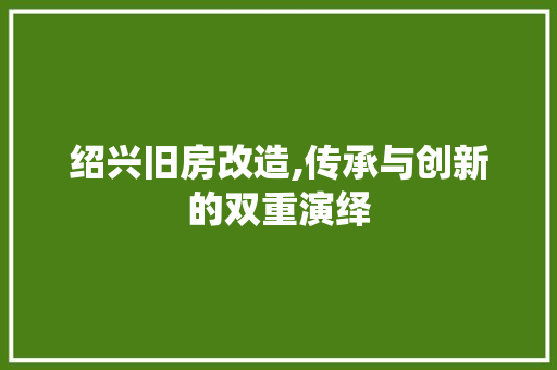 绍兴旧房改造,传承与创新的双重演绎