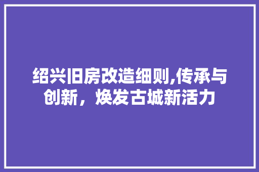 绍兴旧房改造细则,传承与创新，焕发古城新活力