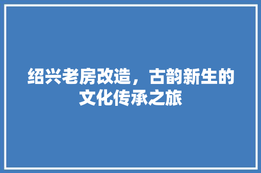 绍兴老房改造，古韵新生的文化传承之旅
