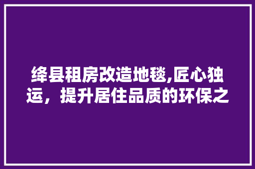 绛县租房改造地毯,匠心独运，提升居住品质的环保之选