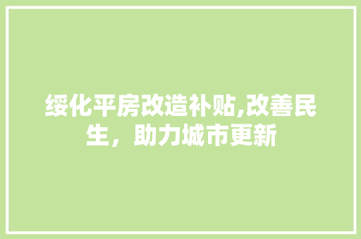 绥化平房改造补贴,改善民生，助力城市更新