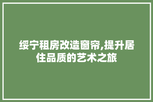绥宁租房改造窗帘,提升居住品质的艺术之旅
