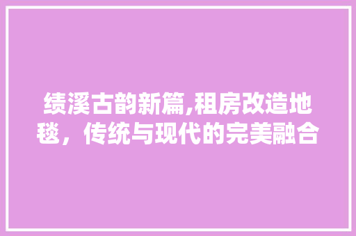 绩溪古韵新篇,租房改造地毯，传统与现代的完美融合
