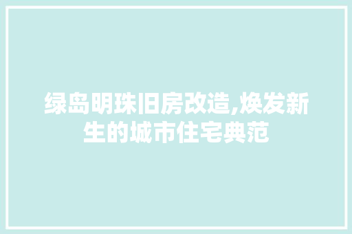 绿岛明珠旧房改造,焕发新生的城市住宅典范