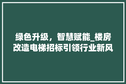 绿色升级，智慧赋能_楼房改造电梯招标引领行业新风尚