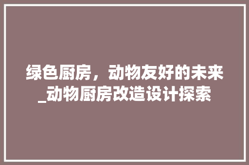 绿色厨房，动物友好的未来_动物厨房改造设计探索