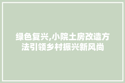 绿色复兴,小院土房改造方法引领乡村振兴新风尚