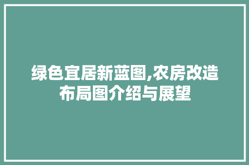 绿色宜居新蓝图,农房改造布局图介绍与展望