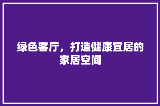 绿色客厅，打造健康宜居的家居空间