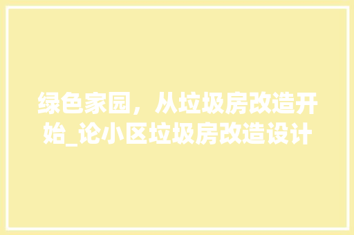 绿色家园，从垃圾房改造开始_论小区垃圾房改造设计的重要性及方法例子