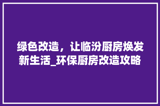 绿色改造，让临汾厨房焕发新生活_环保厨房改造攻略