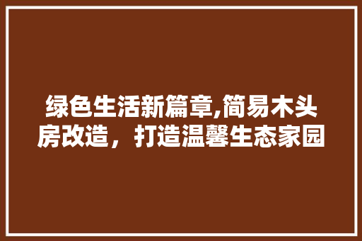 绿色生活新篇章,简易木头房改造，打造温馨生态家园