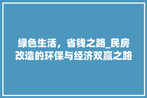 绿色生活，省钱之路_民房改造的环保与经济双赢之路 居家维修