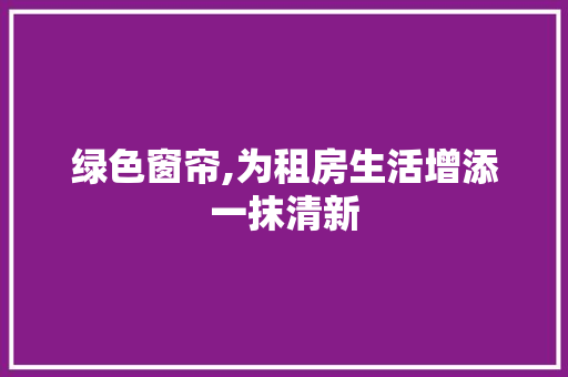 绿色窗帘,为租房生活增添一抹清新