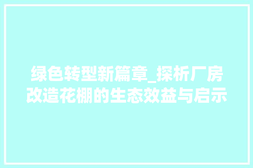 绿色转型新篇章_探析厂房改造花棚的生态效益与启示