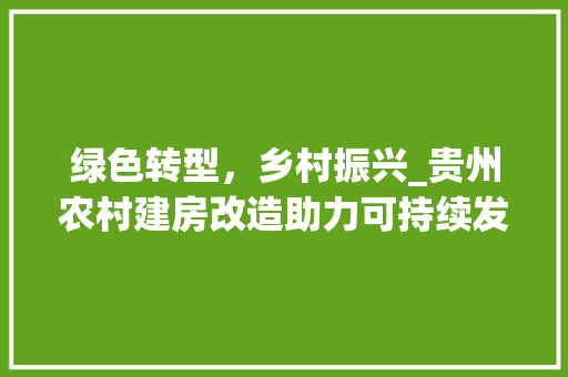 绿色转型，乡村振兴_贵州农村建房改造助力可持续发展