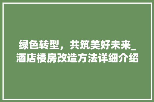 绿色转型，共筑美好未来_酒店楼房改造方法详细介绍