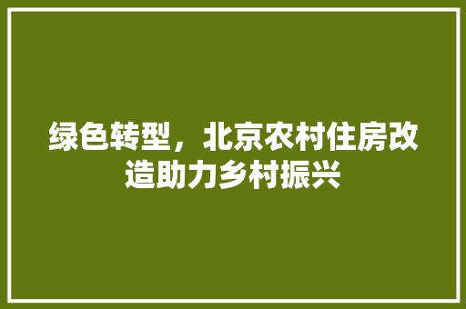 绿色转型，北京农村住房改造助力乡村振兴