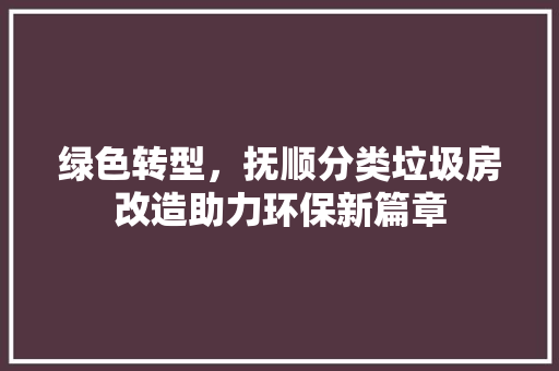 绿色转型，抚顺分类垃圾房改造助力环保新篇章