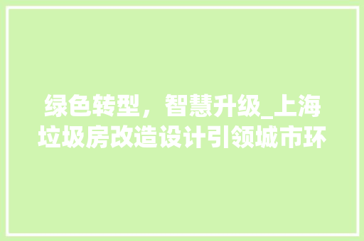 绿色转型，智慧升级_上海垃圾房改造设计引领城市环保新风尚