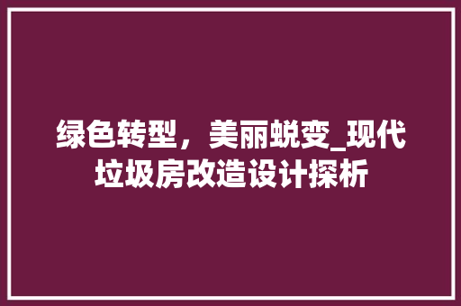 绿色转型，美丽蜕变_现代垃圾房改造设计探析