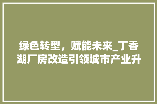 绿色转型，赋能未来_丁香湖厂房改造引领城市产业升级