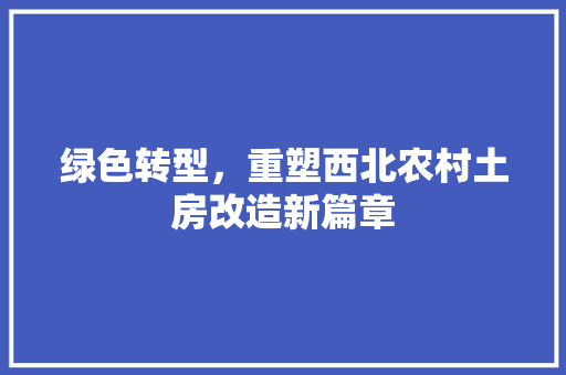 绿色转型，重塑西北农村土房改造新篇章