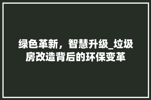绿色革新，智慧升级_垃圾房改造背后的环保变革
