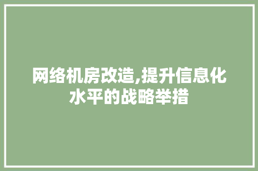 网络机房改造,提升信息化水平的战略举措