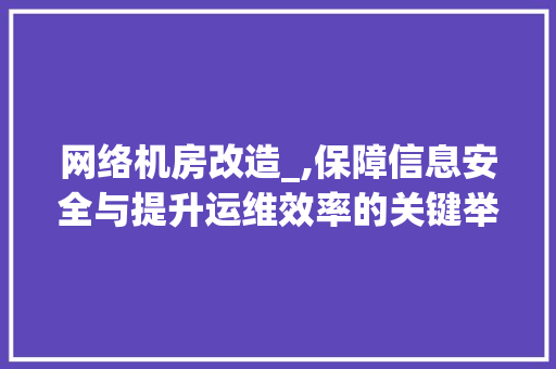 网络机房改造_,保障信息安全与提升运维效率的关键举措